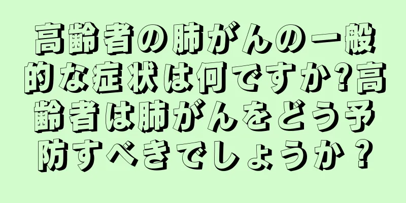 高齢者の肺がんの一般的な症状は何ですか?高齢者は肺がんをどう予防すべきでしょうか？