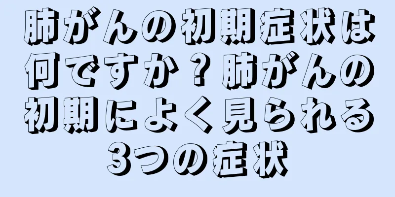 肺がんの初期症状は何ですか？肺がんの初期によく見られる3つの症状