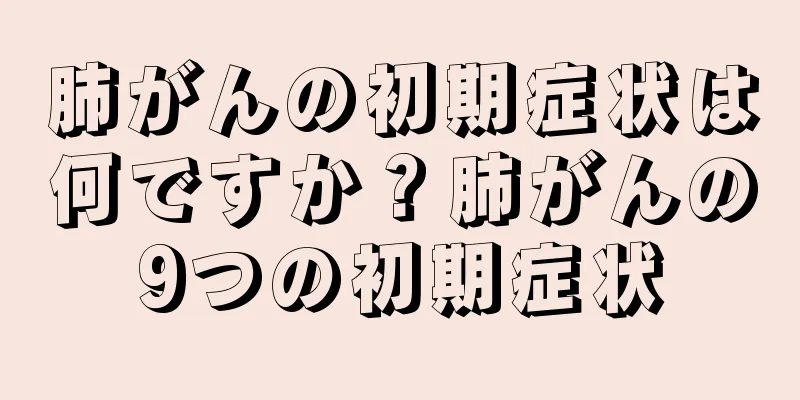 肺がんの初期症状は何ですか？肺がんの9つの初期症状