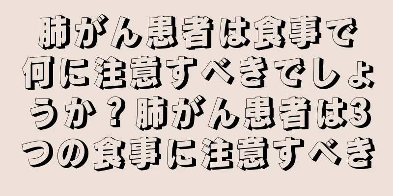 肺がん患者は食事で何に注意すべきでしょうか？肺がん患者は3つの食事に注意すべき