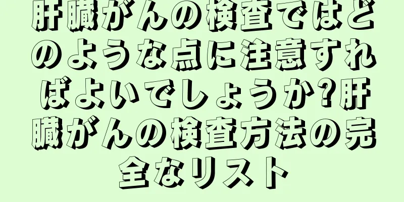 肝臓がんの検査ではどのような点に注意すればよいでしょうか?肝臓がんの検査方法の完全なリスト