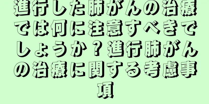 進行した肺がんの治療では何に注意すべきでしょうか？進行肺がんの治療に関する考慮事項