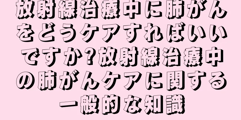 放射線治療中に肺がんをどうケアすればいいですか?放射線治療中の肺がんケアに関する一般的な知識