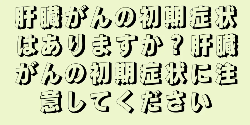 肝臓がんの初期症状はありますか？肝臓がんの初期症状に注意してください