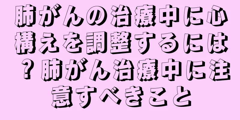 肺がんの治療中に心構えを調整するには？肺がん治療中に注意すべきこと