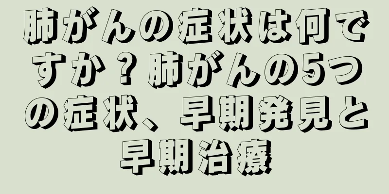 肺がんの症状は何ですか？肺がんの5つの症状、早期発見と早期治療