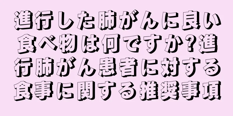 進行した肺がんに良い食べ物は何ですか?進行肺がん患者に対する食事に関する推奨事項
