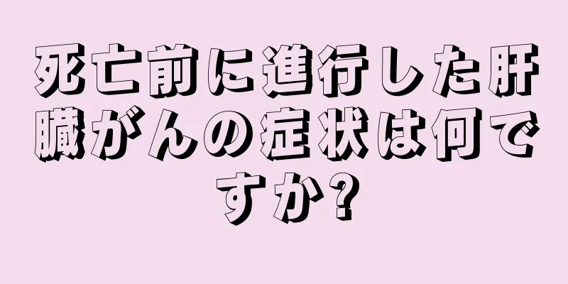 死亡前に進行した肝臓がんの症状は何ですか?