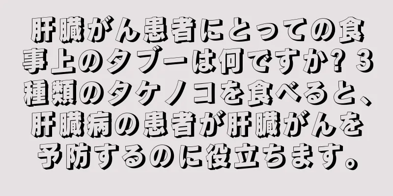 肝臓がん患者にとっての食事上のタブーは何ですか? 3種類のタケノコを食べると、肝臓病の患者が肝臓がんを予防するのに役立ちます。