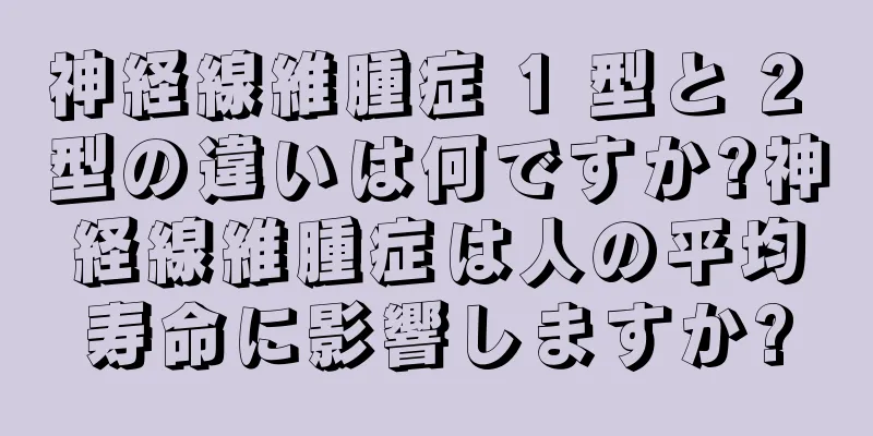神経線維腫症 1 型と 2 型の違いは何ですか?神経線維腫症は人の平均寿命に影響しますか?