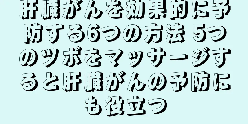 肝臓がんを効果的に予防する6つの方法 5つのツボをマッサージすると肝臓がんの予防にも役立つ