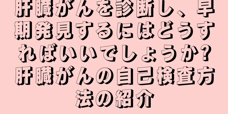 肝臓がんを診断し、早期発見するにはどうすればいいでしょうか?肝臓がんの自己検査方法の紹介