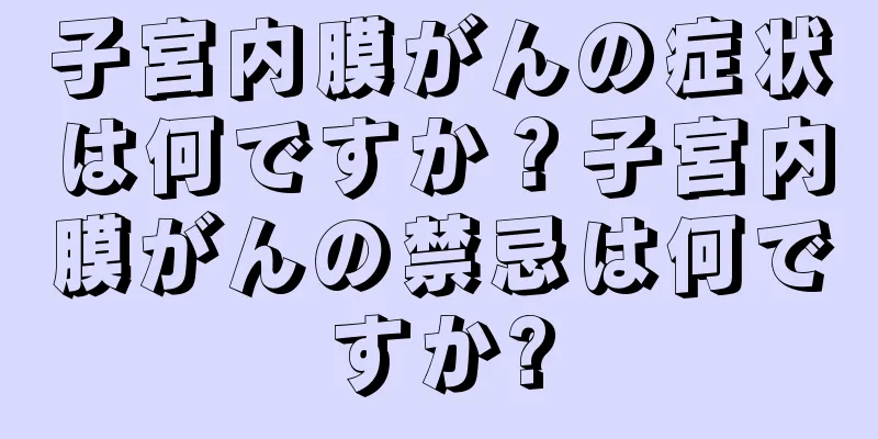 子宮内膜がんの症状は何ですか？子宮内膜がんの禁忌は何ですか?