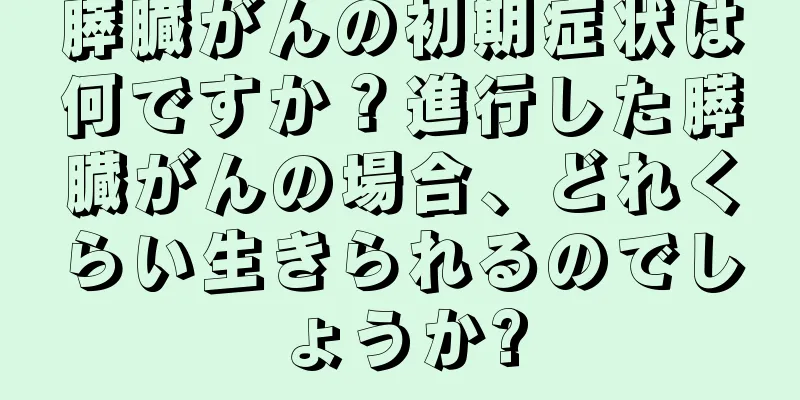 膵臓がんの初期症状は何ですか？進行した膵臓がんの場合、どれくらい生きられるのでしょうか?