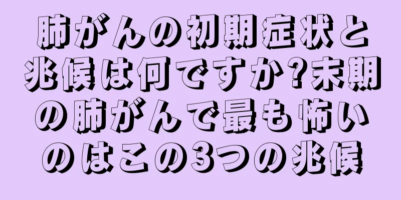 肺がんの初期症状と兆候は何ですか?末期の肺がんで最も怖いのはこの3つの兆候