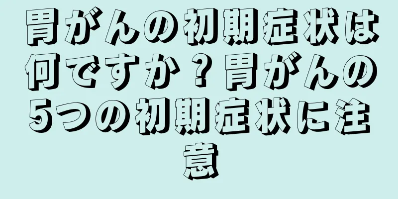 胃がんの初期症状は何ですか？胃がんの5つの初期症状に注意