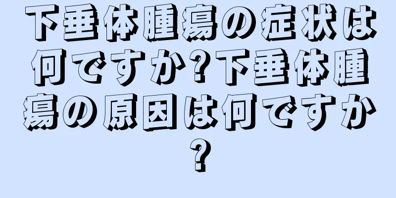 下垂体腫瘍の症状は何ですか?下垂体腫瘍の原因は何ですか?