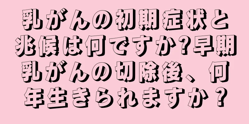 乳がんの初期症状と兆候は何ですか?早期乳がんの切除後、何年生きられますか？