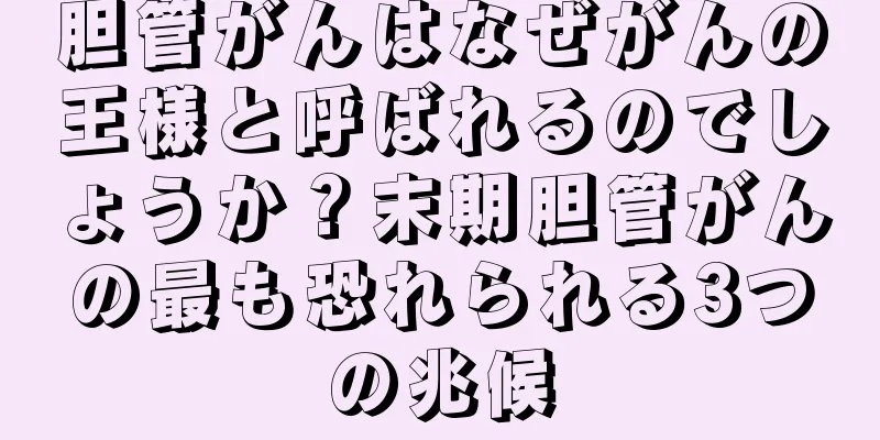 胆管がんはなぜがんの王様と呼ばれるのでしょうか？末期胆管がんの最も恐れられる3つの兆候