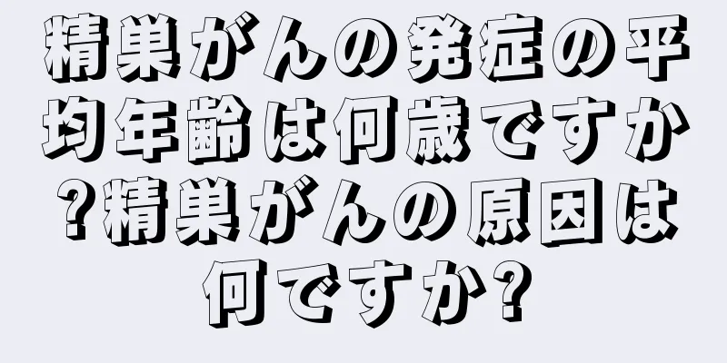 精巣がんの発症の平均年齢は何歳ですか?精巣がんの原因は何ですか?