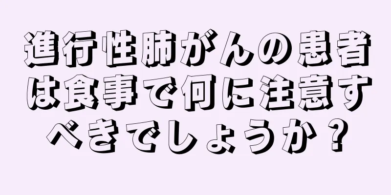進行性肺がんの患者は食事で何に注意すべきでしょうか？