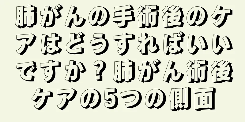肺がんの手術後のケアはどうすればいいですか？肺がん術後ケアの5つの側面