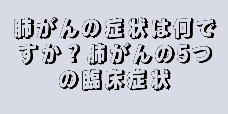 肺がんの症状は何ですか？肺がんの5つの臨床症状