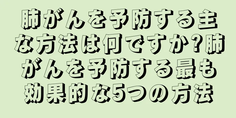 肺がんを予防する主な方法は何ですか?肺がんを予防する最も効果的な5つの方法