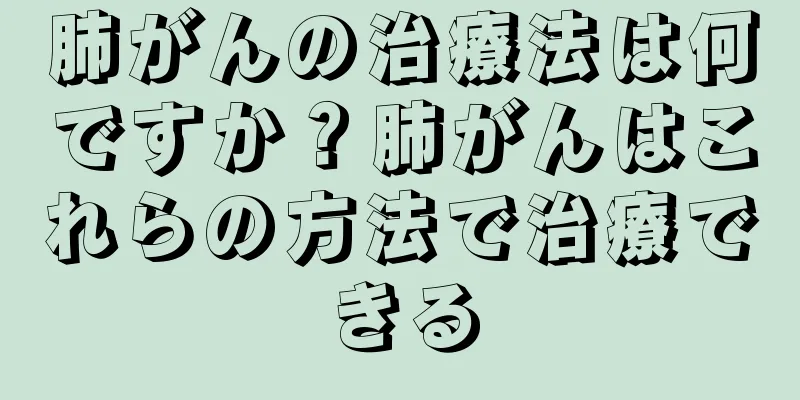 肺がんの治療法は何ですか？肺がんはこれらの方法で治療できる