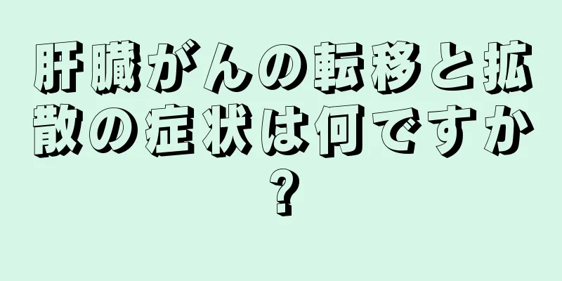 肝臓がんの転移と拡散の症状は何ですか?