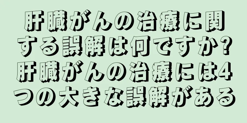 肝臓がんの治療に関する誤解は何ですか?肝臓がんの治療には4つの大きな誤解がある