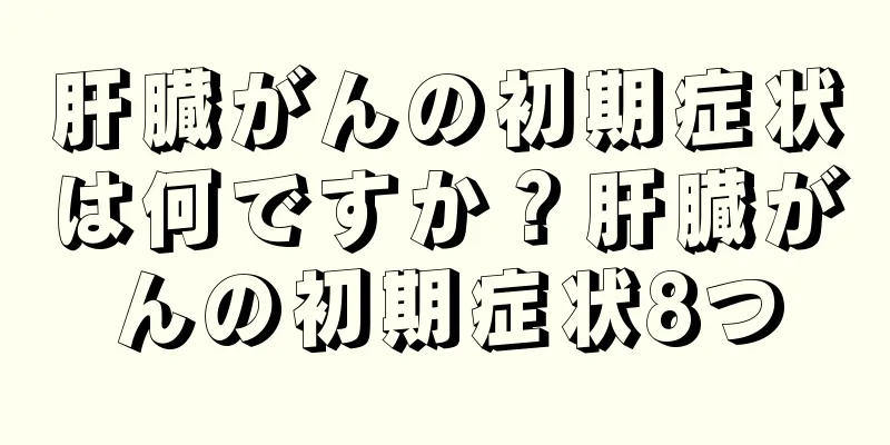 肝臓がんの初期症状は何ですか？肝臓がんの初期症状8つ