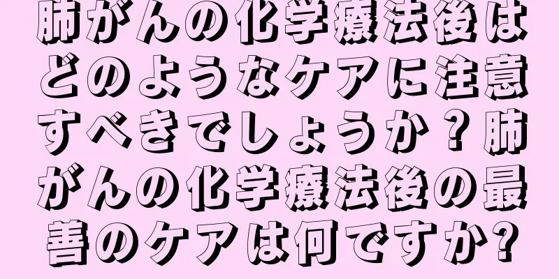 肺がんの化学療法後はどのようなケアに注意すべきでしょうか？肺がんの化学療法後の最善のケアは何ですか?