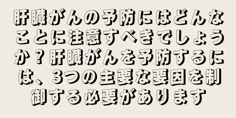 肝臓がんの予防にはどんなことに注意すべきでしょうか？肝臓がんを予防するには、3つの主要な要因を制御する必要があります