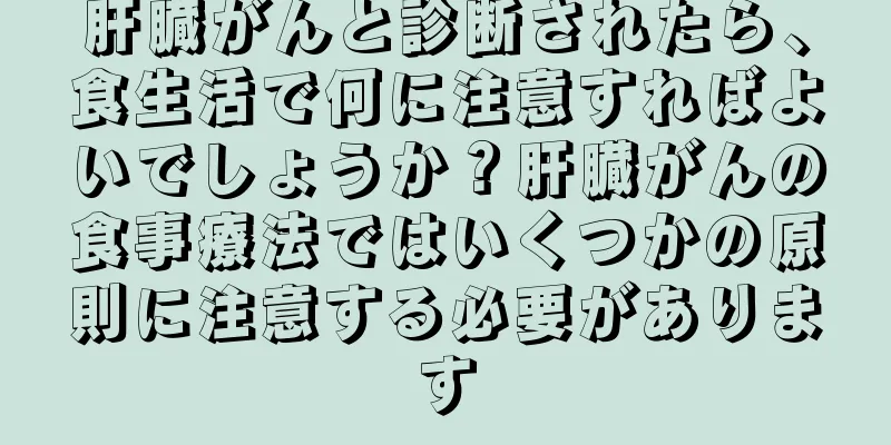 肝臓がんと診断されたら、食生活で何に注意すればよいでしょうか？肝臓がんの食事療法ではいくつかの原則に注意する必要があります