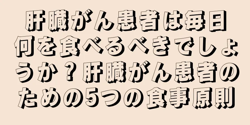 肝臓がん患者は毎日何を食べるべきでしょうか？肝臓がん患者のための5つの食事原則