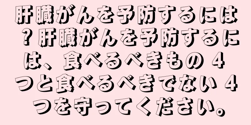 肝臓がんを予防するには？肝臓がんを予防するには、食べるべきもの 4 つと食べるべきでない 4 つを守ってください。