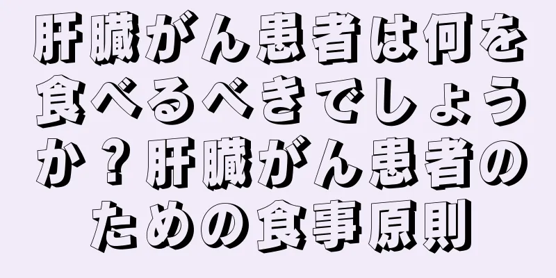 肝臓がん患者は何を食べるべきでしょうか？肝臓がん患者のための食事原則