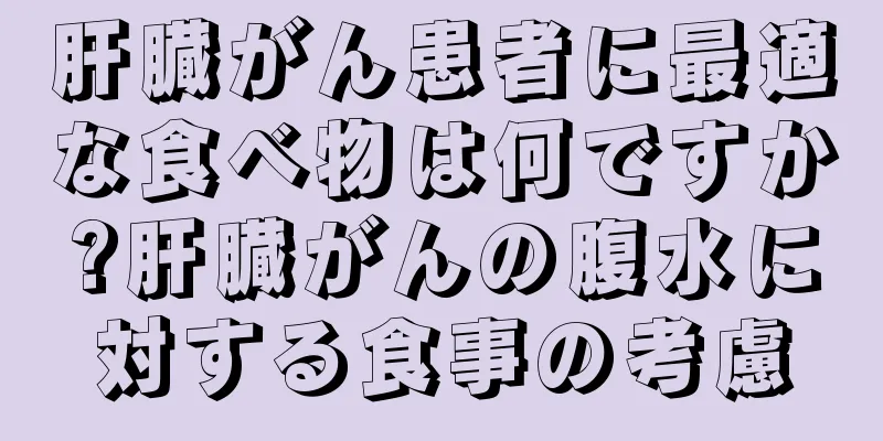 肝臓がん患者に最適な食べ物は何ですか?肝臓がんの腹水に対する食事の考慮