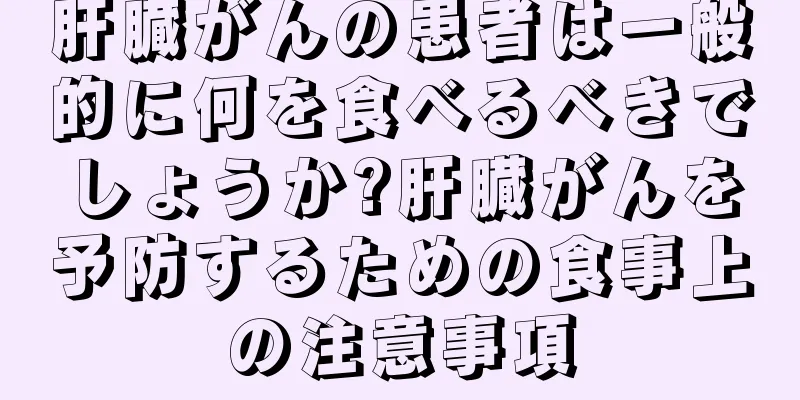 肝臓がんの患者は一般的に何を食べるべきでしょうか?肝臓がんを予防するための食事上の注意事項