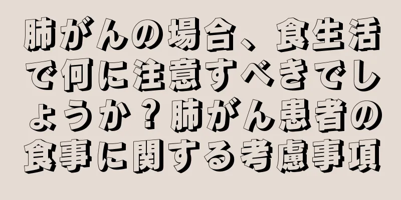 肺がんの場合、食生活で何に注意すべきでしょうか？肺がん患者の食事に関する考慮事項