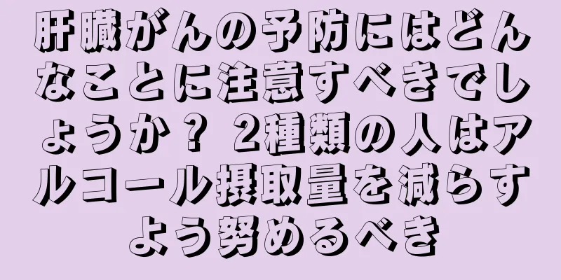 肝臓がんの予防にはどんなことに注意すべきでしょうか？ 2種類の人はアルコール摂取量を減らすよう努めるべき