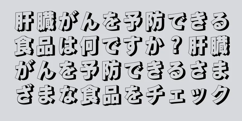肝臓がんを予防できる食品は何ですか？肝臓がんを予防できるさまざまな食品をチェック