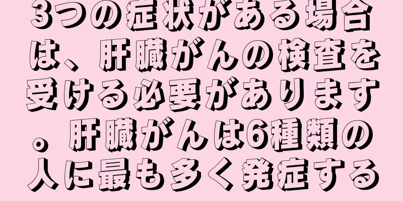 3つの症状がある場合は、肝臓がんの検査を受ける必要があります。肝臓がんは6種類の人に最も多く発症する