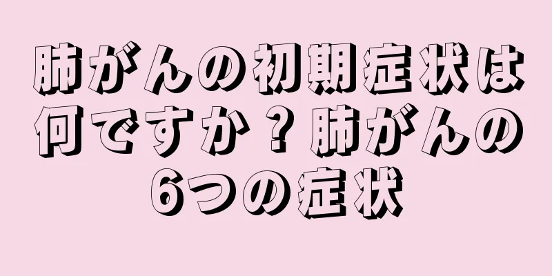 肺がんの初期症状は何ですか？肺がんの6つの症状