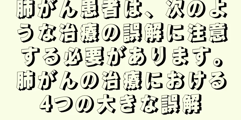 肺がん患者は、次のような治療の誤解に注意する必要があります。肺がんの治療における4つの大きな誤解