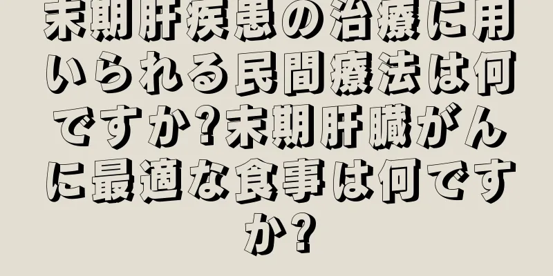 末期肝疾患の治療に用いられる民間療法は何ですか?末期肝臓がんに最適な食事は何ですか?