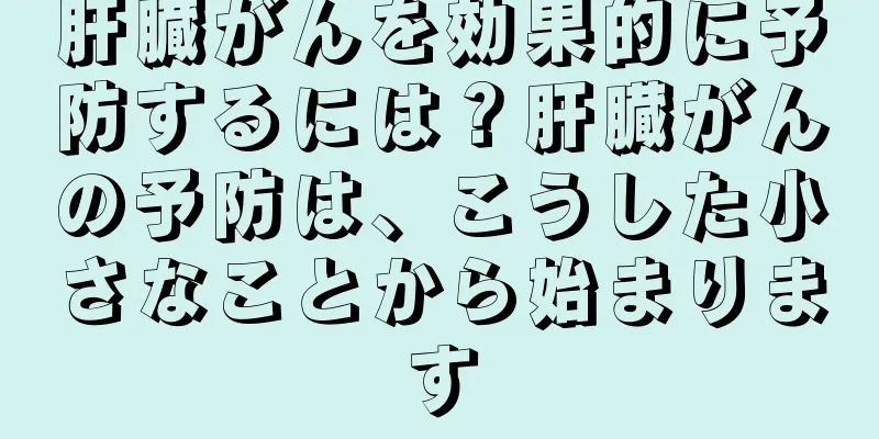 肝臓がんを効果的に予防するには？肝臓がんの予防は、こうした小さなことから始まります