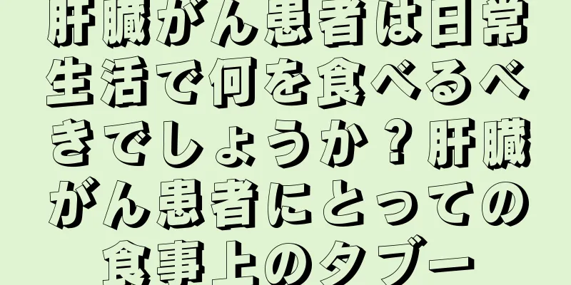 肝臓がん患者は日常生活で何を食べるべきでしょうか？肝臓がん患者にとっての食事上のタブー