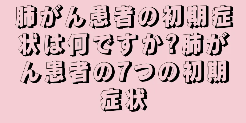 肺がん患者の初期症状は何ですか?肺がん患者の7つの初期症状